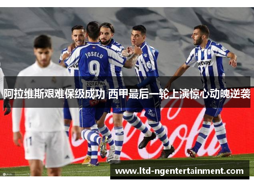 阿拉维斯艰难保级成功 西甲最后一轮上演惊心动魄逆袭 阿拉维斯艰难保级成功 西甲最后一轮上演惊心动魄逆袭