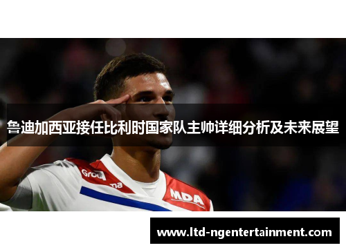 鲁迪加西亚接任比利时国家队主帅详细分析及未来展望 鲁迪加西亚接任比利时国家队主帅详细分析及未来展望